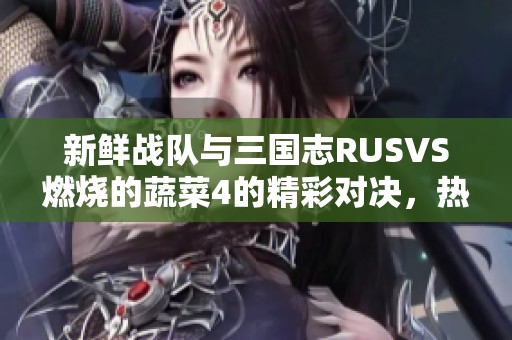 新鲜战队与三国志RUSVS燃烧的蔬菜4的精彩对决，热血手游城等你加入！
