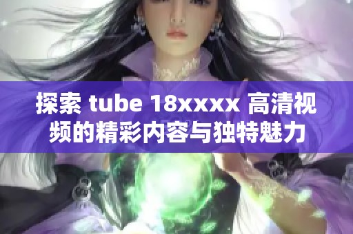探索 tube 18xxxx 高清视频的精彩内容与独特魅力
