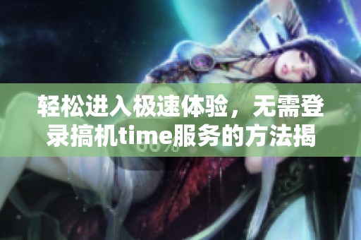 轻松进入极速体验，无需登录搞机time服务的方法揭秘