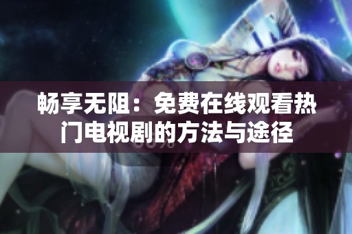 畅享无阻：免费在线观看热门电视剧的方法与途径