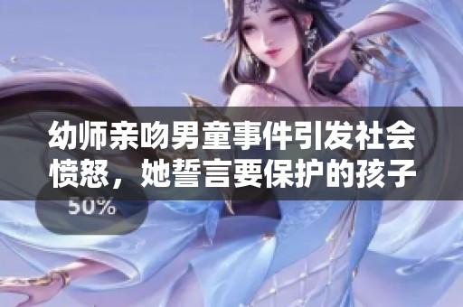 幼师亲吻男童事件引发社会愤怒，她誓言要保护的孩子为何成了争议焦点