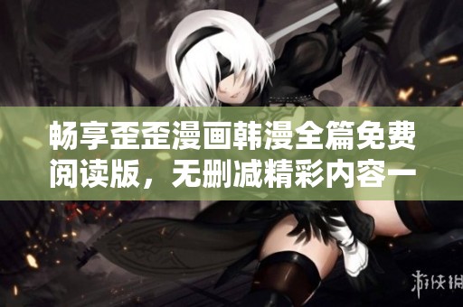 畅享歪歪漫画韩漫全篇免费阅读版，无删减精彩内容一网打尽