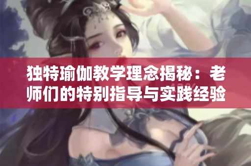 独特瑜伽教学理念揭秘：老师们的特别指导与实践经验分享