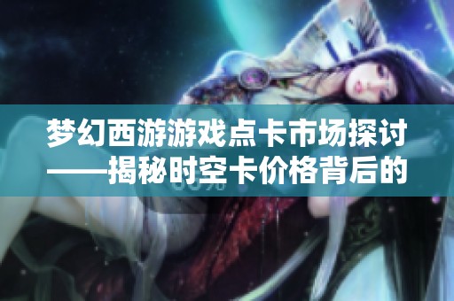 梦幻西游游戏点卡市场探讨——揭秘时空卡价格背后的波动与趋势