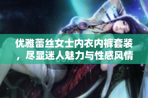 优雅蕾丝女士内衣内裤套装，尽显迷人魅力与性感风情