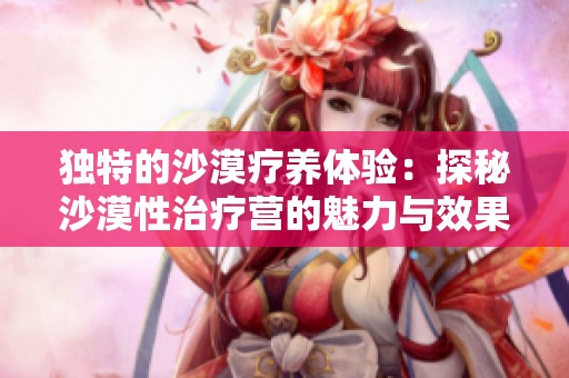 独特的沙漠疗养体验：探秘沙漠性治疗营的魅力与效果