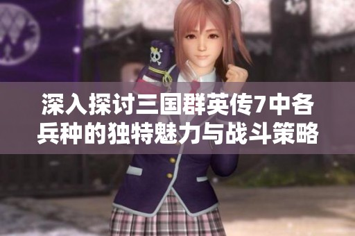 深入探讨三国群英传7中各兵种的独特魅力与战斗策略，让你体验丰富多变的战争风貌