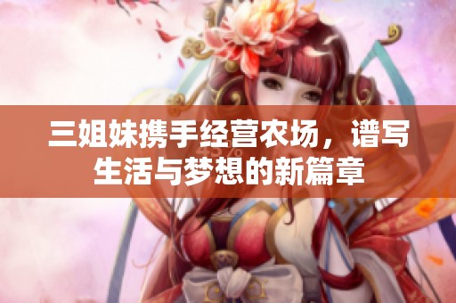 三姐妹携手经营农场，谱写生活与梦想的新篇章