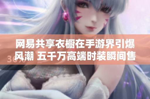 网易共享衣橱在手游界引爆风潮 五千万高端时装瞬间售罄景象震撼人心