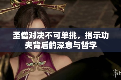 圣僧对决不可单挑，揭示功夫背后的深意与哲学