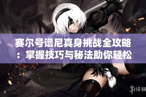 赛尔号谱尼真身挑战全攻略：掌握技巧与秘法助你轻松应对决战时刻