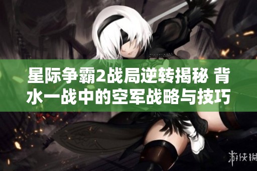 星际争霸2战局逆转揭秘 背水一战中的空军战略与技巧分析