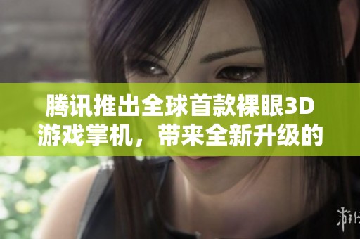 腾讯推出全球首款裸眼3D游戏掌机，带来全新升级的游戏体验与精彩视界