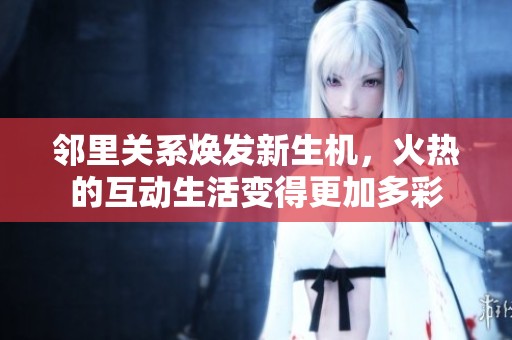邻里关系焕发新生机，火热的互动生活变得更加多彩