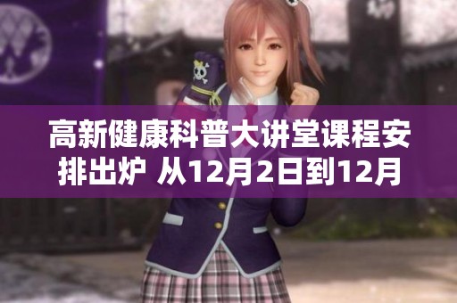 高新健康科普大讲堂课程安排出炉 从12月2日到12月6日精彩纷呈等你参与