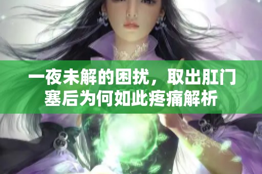一夜未解的困扰，取出肛门塞后为何如此疼痛解析