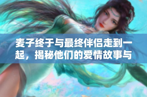 麦子终于与最终伴侣走到一起，揭秘他们的爱情故事与结果