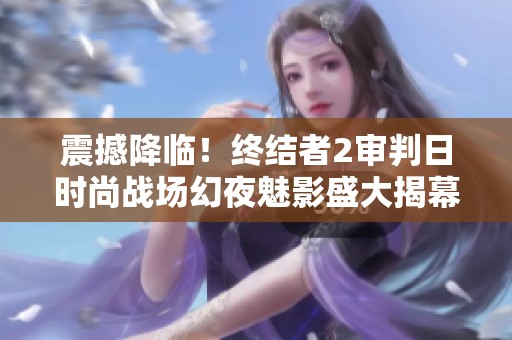 震撼降临！终结者2审判日时尚战场幻夜魅影盛大揭幕精彩纷呈