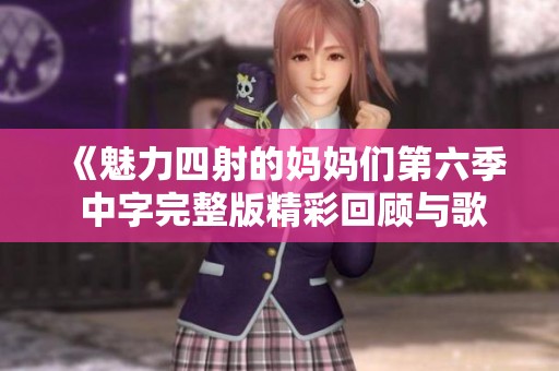 《魅力四射的妈妈们第六季 中字完整版精彩回顾与歌曲分享》