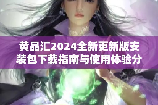 黄品汇2024全新更新版安装包下载指南与使用体验分享
