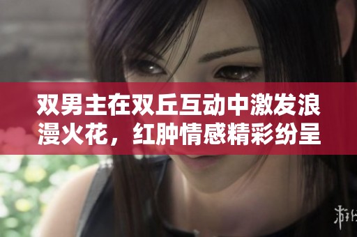 双男主在双丘互动中激发浪漫火花，红肿情感精彩纷呈