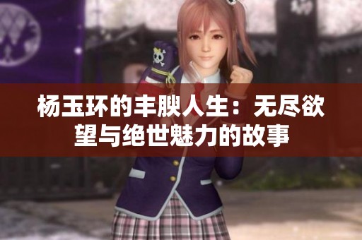 杨玉环的丰腴人生：无尽欲望与绝世魅力的故事