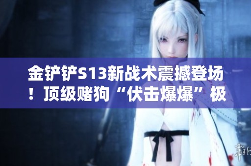 金铲铲S13新战术震撼登场！顶级赌狗“伏击爆爆”极致爆杀全场引发关注