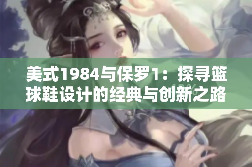 美式1984与保罗1：探寻篮球鞋设计的经典与创新之路