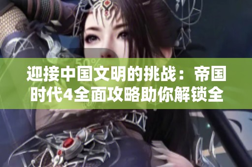 迎接中国文明的挑战：帝国时代4全面攻略助你解锁全新游戏体验