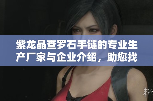 紫龙晶查罗石手链的专业生产厂家与企业介绍，助您找到优质供应商和产品信息