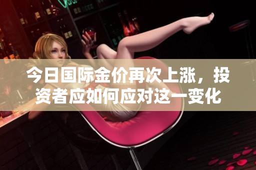 今日国际金价再次上涨，投资者应如何应对这一变化