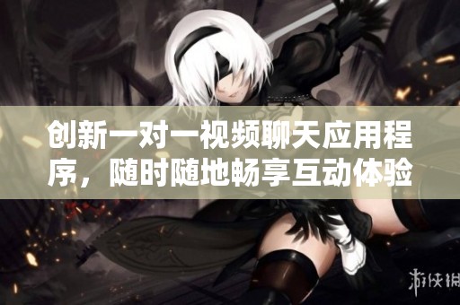创新一对一视频聊天应用程序，随时随地畅享互动体验