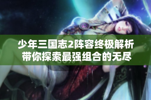 少年三国志2阵容终极解析 带你探索最强组合的无尽战力与精彩策略