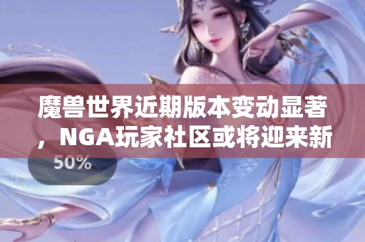 魔兽世界近期版本变动显著，NGA玩家社区或将迎来新的篇章与挑战