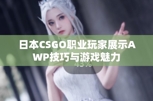 日本CSGO职业玩家展示AWP技巧与游戏魅力