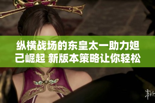 纵横战场的东皇太一助力妲己崛起 新版本策略让你轻松获胜