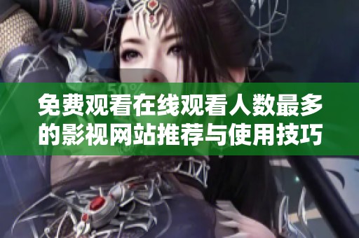 免费观看在线观看人数最多的影视网站推荐与使用技巧解析