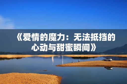 《爱情的魔力：无法抵挡的心动与甜蜜瞬间》