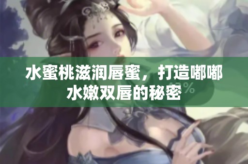 水蜜桃滋润唇蜜，打造嘟嘟水嫩双唇的秘密