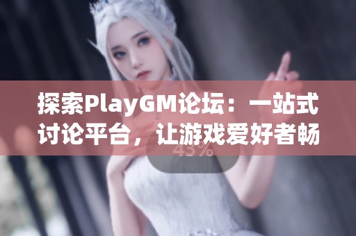 探索PlayGM论坛：一站式讨论平台，让游戏爱好者畅所欲言