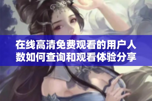 在线高清免费观看的用户人数如何查询和观看体验分享