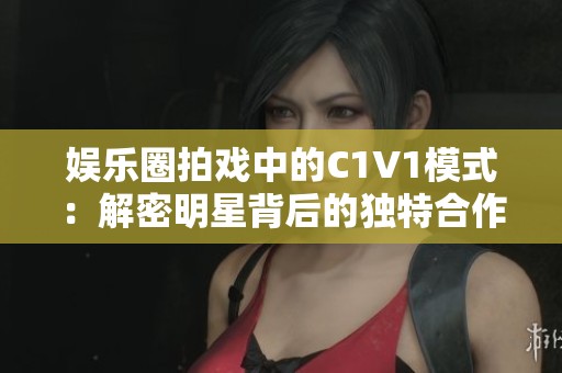 娱乐圈拍戏中的C1V1模式：解密明星背后的独特合作方式