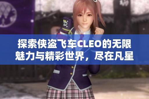 探索侠盗飞车CLEO的无限魅力与精彩世界，尽在凡星软件园！