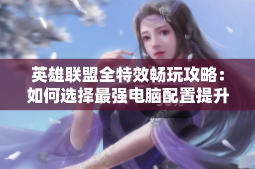 英雄联盟全特效畅玩攻略：如何选择最强电脑配置提升游戏体验