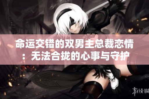 命运交错的双男主总裁恋情：无法合拢的心事与守护