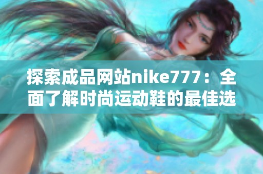 探索成品网站nike777：全面了解时尚运动鞋的最佳选择