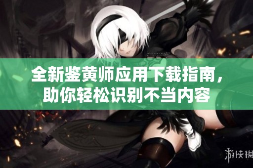 全新鉴黄师应用下载指南，助你轻松识别不当内容