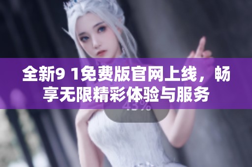 全新9 1免费版官网上线，畅享无限精彩体验与服务