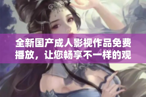全新国产成人影视作品免费播放，让您畅享不一样的观影体验