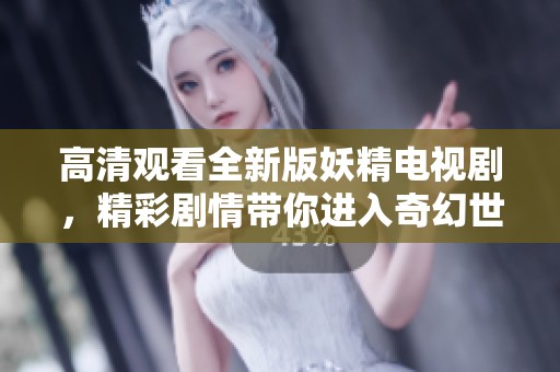 高清观看全新版妖精电视剧，精彩剧情带你进入奇幻世界